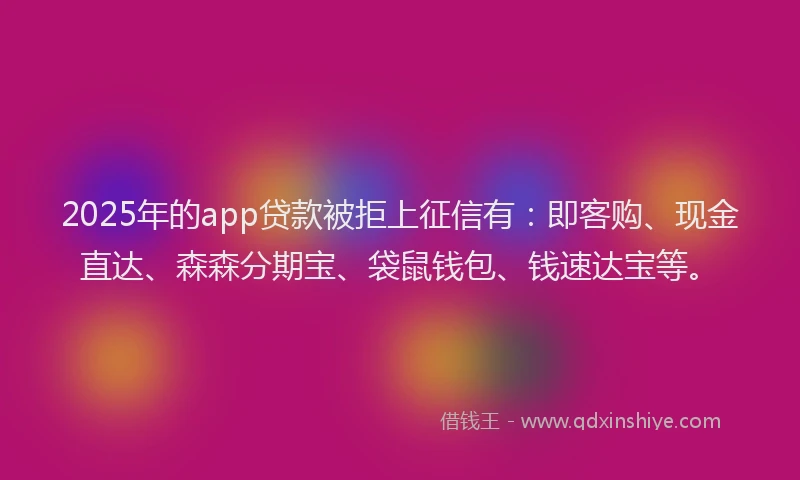 2025年的app贷款被拒上征信有：即客购、现金直达、森森分期宝、袋鼠钱包、钱速达宝等。