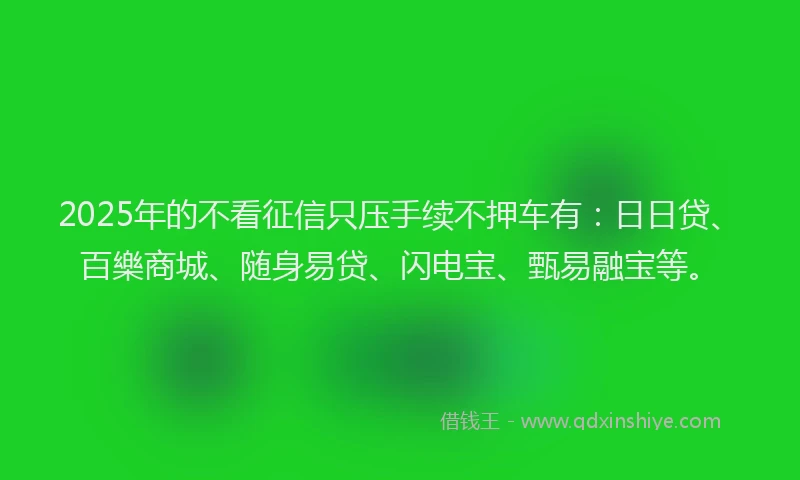 2025年的不看征信只压手续不押车有：日日贷、百樂商城、随身易贷、闪电宝、甄易融宝等。