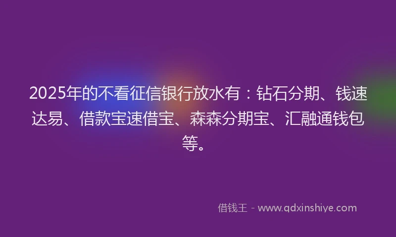 2025年的不看征信银行放水有：钻石分期、钱速达易、借款宝速借宝、森森分期宝、汇融通钱包等。