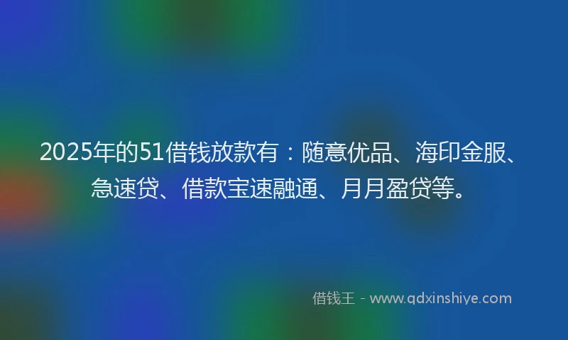 2025年的51借钱放款有：随意优品、海印金服、急速贷、借款宝速融通、月月盈贷等。