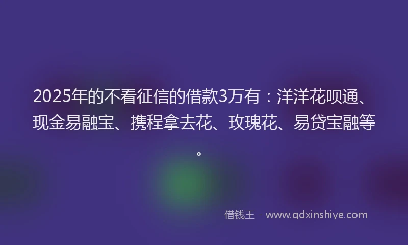 2025年的不看征信的借款3万有：洋洋花呗通、现金易融宝、携程拿去花、玫瑰花、易贷宝融等。