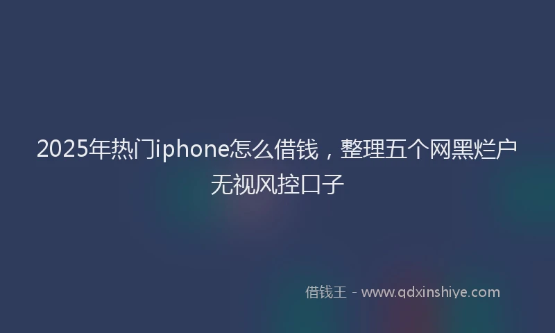 2025年热门iphone怎么借钱，整理五个网黑烂户无视风控口子