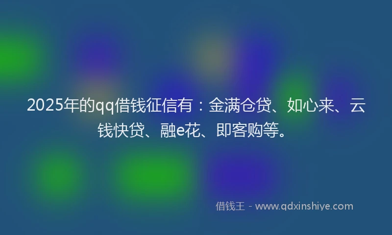 2025年的qq借钱征信有：金满仓贷、如心来、云钱快贷、融e花、即客购等。