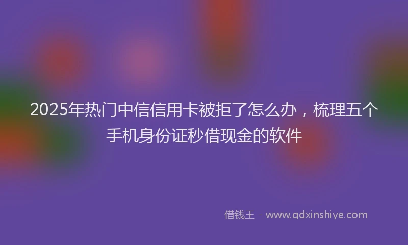 2025年热门中信信用卡被拒了怎么办，梳理五个手机身份证秒借现金的软件