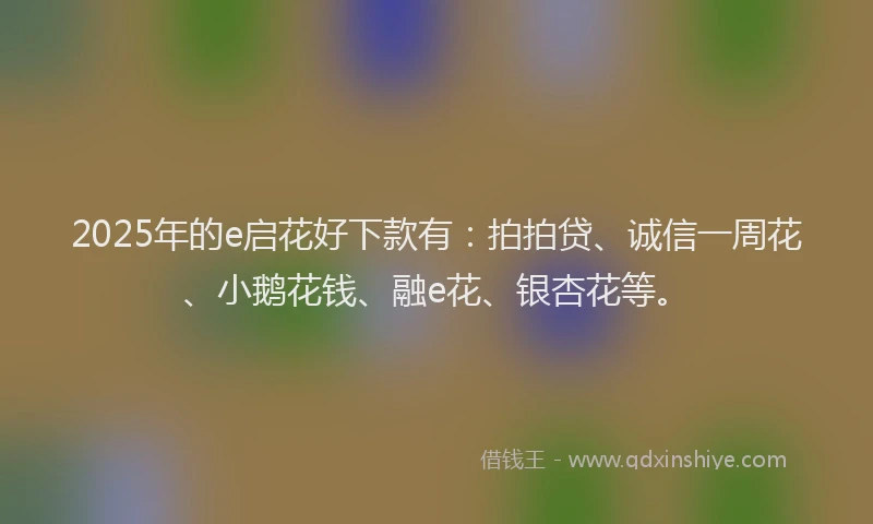 2025年的e启花好下款有：拍拍贷、诚信一周花、小鹅花钱、融e花、银杏花等。