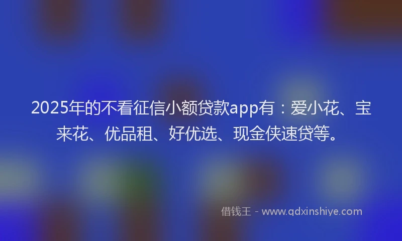 2025年的不看征信小额贷款app有：爱小花、宝来花、优品租、好优选、现金侠速贷等。