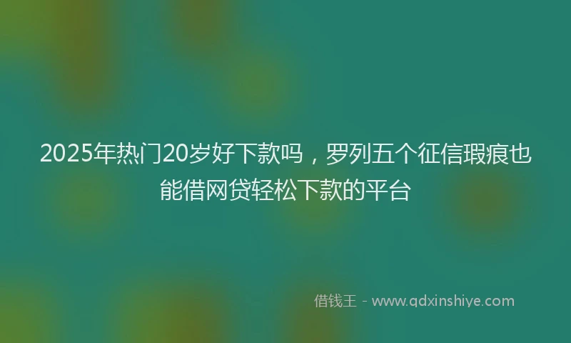 2025年热门20岁好下款吗，罗列五个征信瑕疵也能借网贷轻松下款的平台