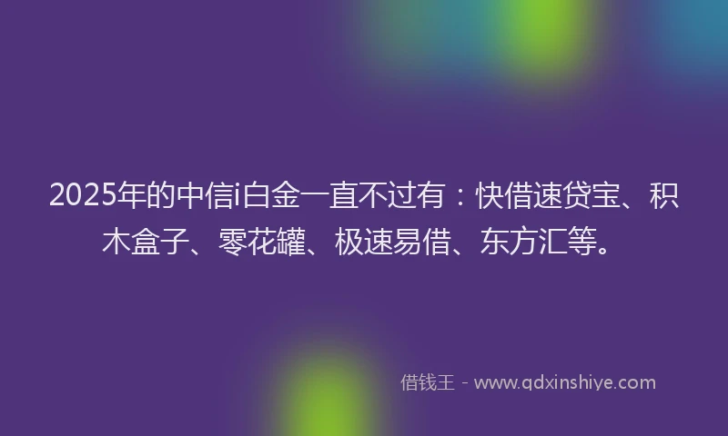 2025年的中信i白金一直不过有：快借速贷宝、积木盒子、零花罐、极速易借、东方汇等。