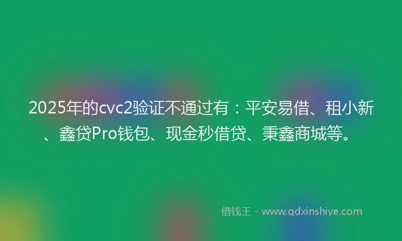 2025年的cvc2验证不通过有：平安易借、租小新、鑫贷Pro钱包、现金秒借贷、秉鑫商城等。
