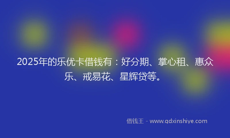 2025年的乐优卡借钱有：好分期、掌心租、惠众乐、戒易花、星辉贷等。