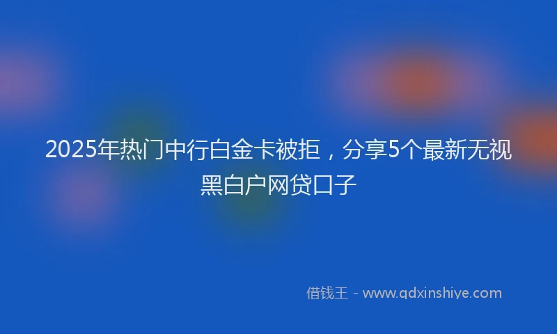 2025年热门中行白金卡被拒，分享5个最新无视黑白户网贷口子