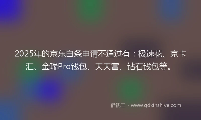 2025年的京东白条申请不通过有：极速花、京卡汇、金瑞Pro钱包、天天富、钻石钱包等。