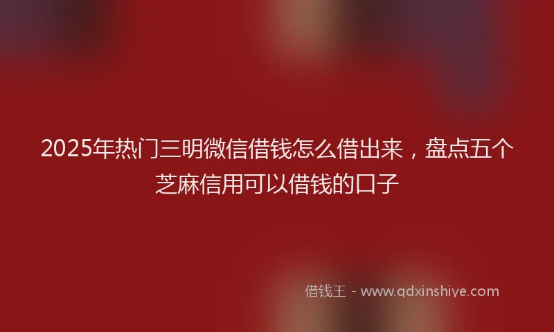 2025年热门三明微信借钱怎么借出来，盘点五个芝麻信用可以借钱的口子