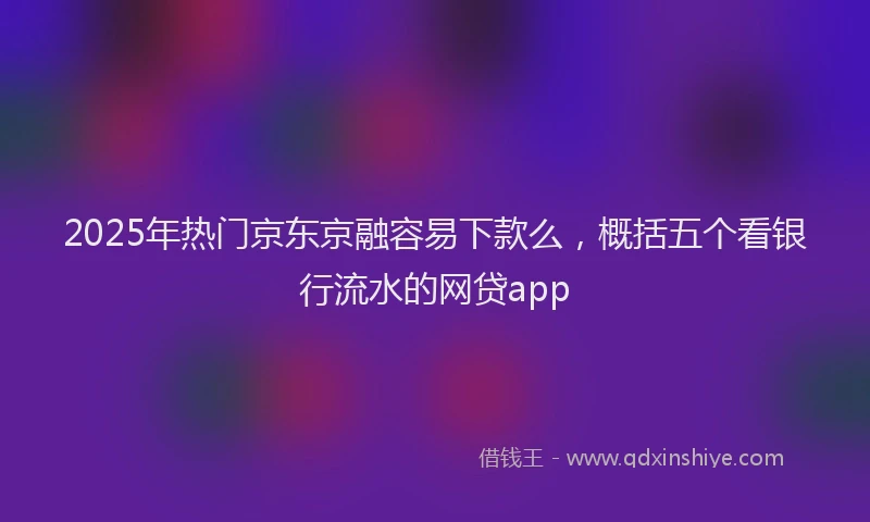 2025年热门京东京融容易下款么，概括五个看银行流水的网贷app