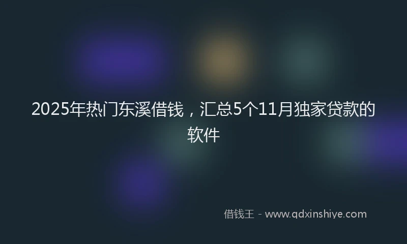 2025年热门东溪借钱，汇总5个11月独家贷款的软件