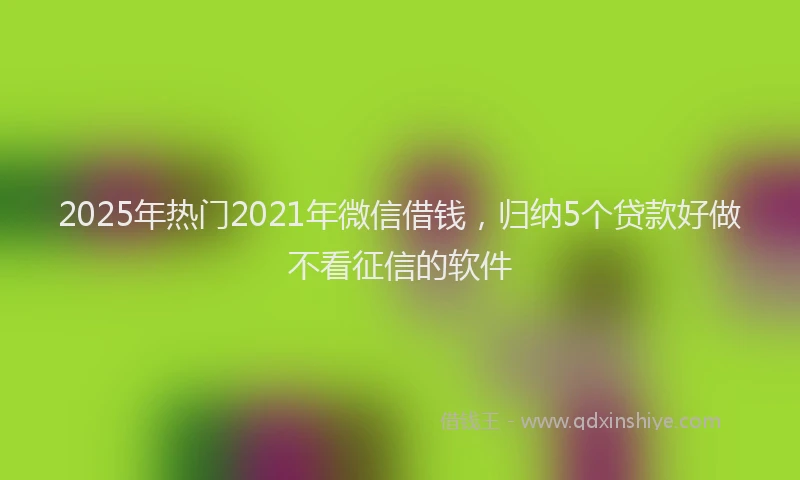2025年热门2021年微信借钱，归纳5个贷款好做不看征信的软件