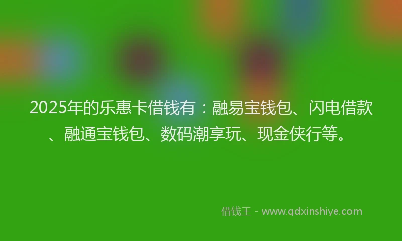 2025年的乐惠卡借钱有：融易宝钱包、闪电借款、融通宝钱包、数码潮享玩、现金侠行等。