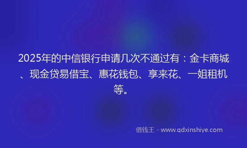 2025年的中信银行申请几次不通过有：金卡商城、现金贷易借宝、惠花钱包、享来花、一姐租机等。