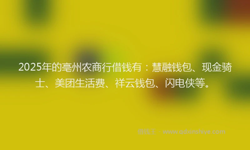 2025年的亳州农商行借钱有：慧融钱包、现金骑士、美团生活费、祥云钱包、闪电侠等。