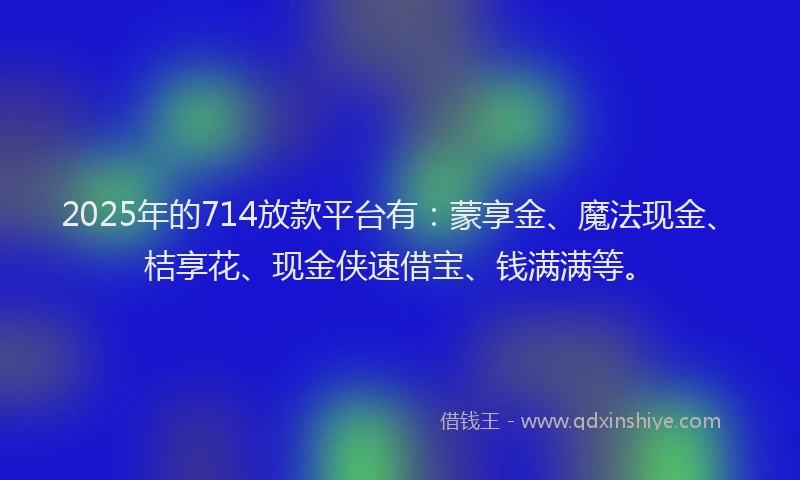 2025年的714放款平台有：蒙享金、魔法现金、桔享花、现金侠速借宝、钱满满等。