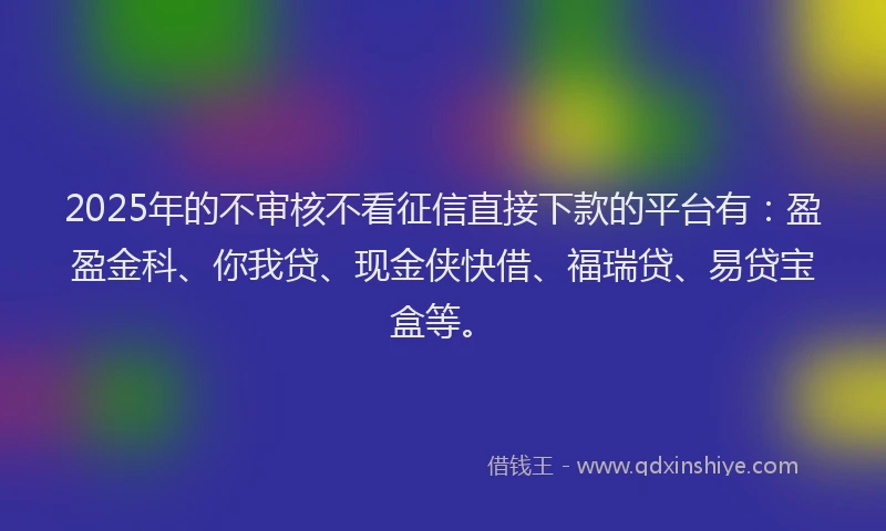 2025年的不审核不看征信直接下款的平台有：盈盈金科、你我贷、现金侠快借、福瑞贷、易贷宝盒等。