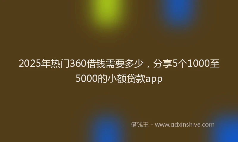 2025年热门360借钱需要多少，分享5个1000至5000的小额贷款app