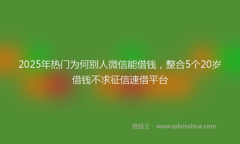2025年热门为何别人微信能借钱，整合5个20岁借钱不求征信速借平台