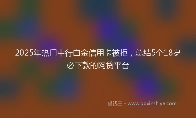 2025年热门中行白金信用卡被拒，总结5个18岁必下款的网贷平台