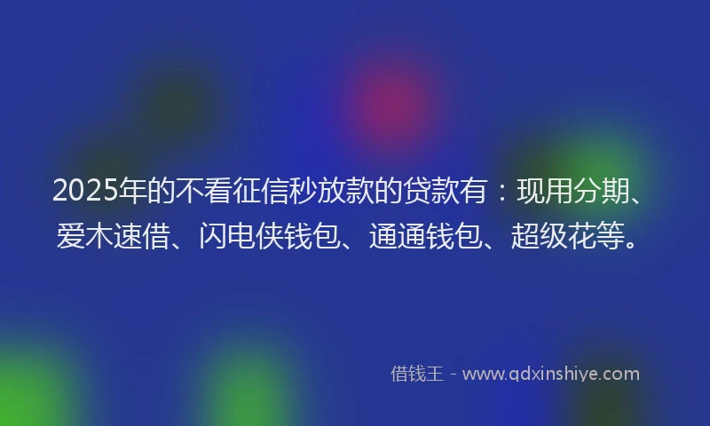 2025年的不看征信秒放款的贷款有：现用分期、爱木速借、闪电侠钱包、通通钱包、超级花等。