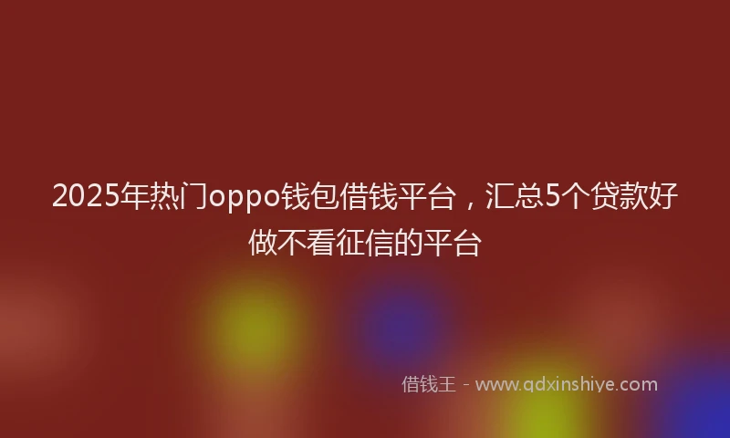 2025年热门oppo钱包借钱平台，汇总5个贷款好做不看征信的平台