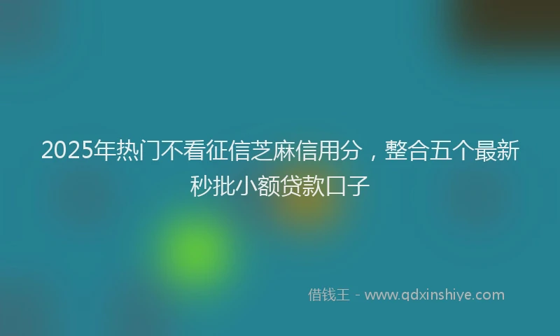 2025年热门不看征信芝麻信用分，整合五个最新秒批小额贷款口子