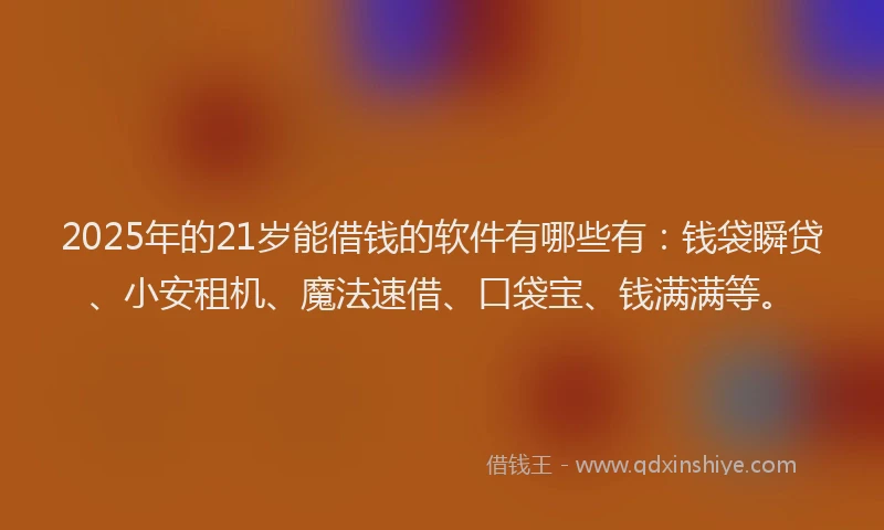 2025年的21岁能借钱的软件有哪些有：钱袋瞬贷、小安租机、魔法速借、口袋宝、钱满满等。