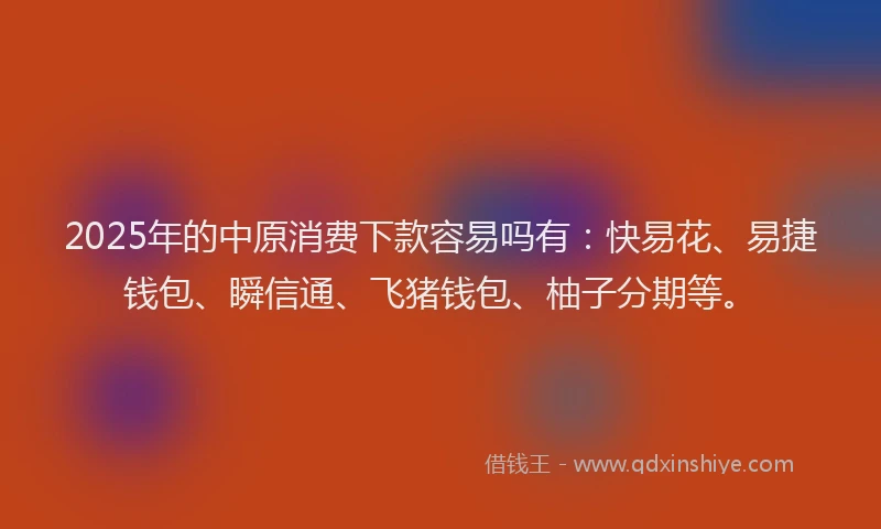 2025年的中原消费下款容易吗有：快易花、易捷钱包、瞬信通、飞猪钱包、柚子分期等。