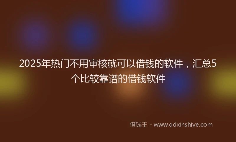 2025年热门不用审核就可以借钱的软件，汇总5个比较靠谱的借钱软件