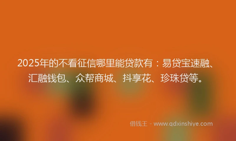 2025年的不看征信哪里能贷款有：易贷宝速融、汇融钱包、众帮商城、抖享花、珍珠贷等。