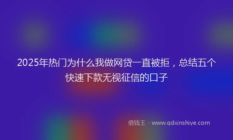 2025年热门为什么我做网贷一直被拒，总结五个快速下款无视征信的口子
