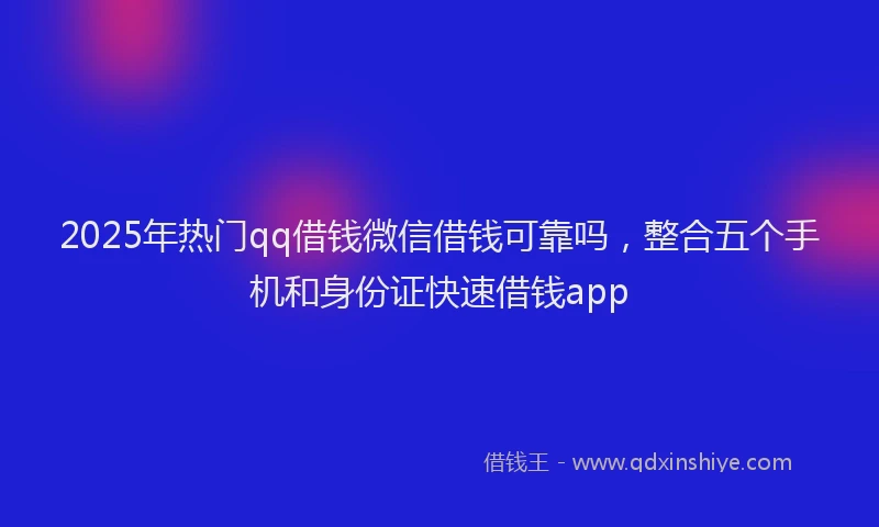 2025年热门qq借钱微信借钱可靠吗，整合五个手机和身份证快速借钱app