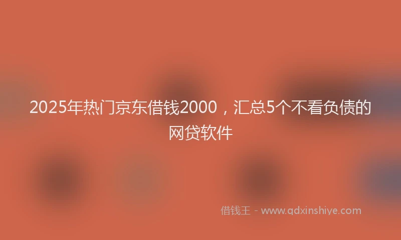 2025年热门京东借钱2000，汇总5个不看负债的网贷软件