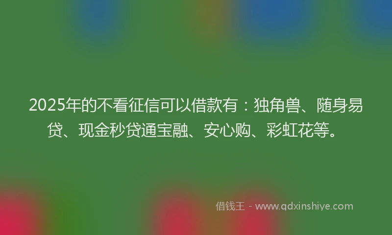 2025年的不看征信可以借款有：独角兽、随身易贷、现金秒贷通宝融、安心购、彩虹花等。