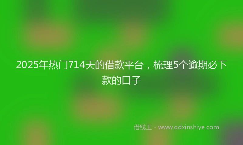 2025年热门714天的借款平台，梳理5个逾期必下款的口子
