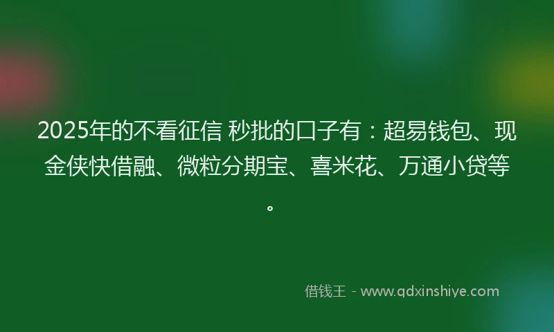 2025年的不看征信 秒批的口子有：超易钱包、现金侠快借融、微粒分期宝、喜米花、万通小贷等。
