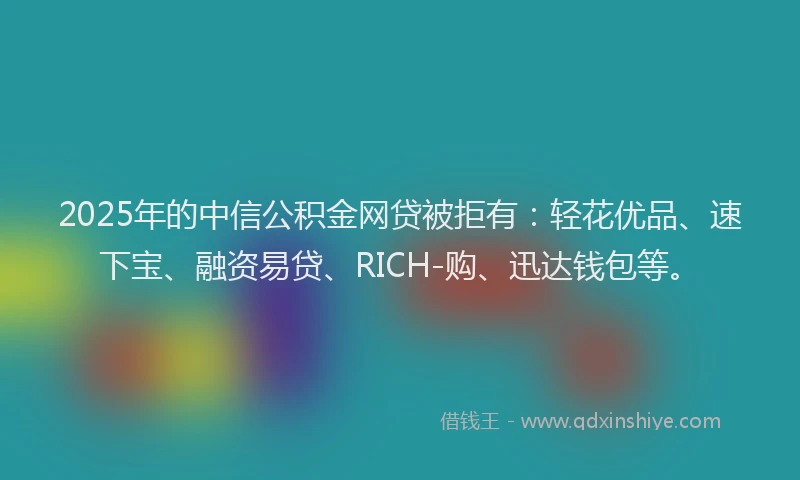 2025年的中信公积金网贷被拒有：轻花优品、速下宝、融资易贷、RICH-购、迅达钱包等。