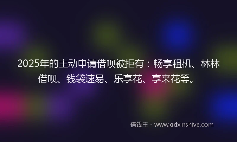 2025年的主动申请借呗被拒有：畅享租机、林林借呗、钱袋速易、乐享花、享来花等。