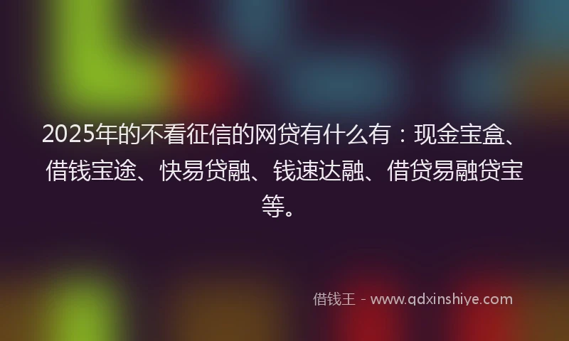 2025年的不看征信的网贷有什么有：现金宝盒、借钱宝途、快易贷融、钱速达融、借贷易融贷宝等。