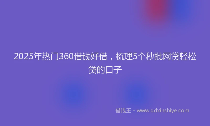 2025年热门360借钱好借，梳理5个秒批网贷轻松贷的口子