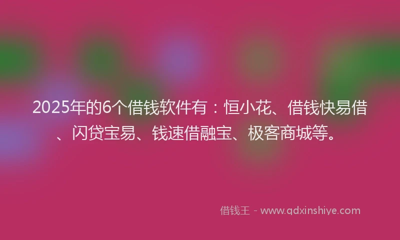2025年的6个借钱软件有：恒小花、借钱快易借、闪贷宝易、钱速借融宝、极客商城等。