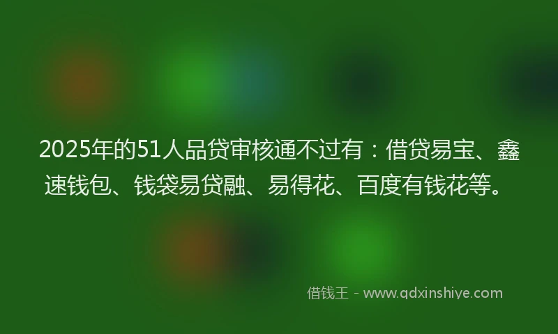 2025年的51人品贷审核通不过有：借贷易宝、鑫速钱包、钱袋易贷融、易得花、百度有钱花等。