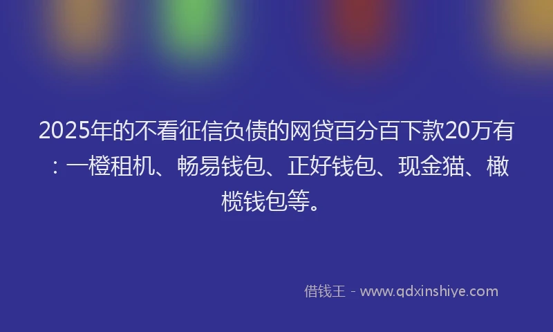 2025年的不看征信负债的网贷百分百下款20万有:一橙租机、畅易钱包、正好钱包、现金猫、橄榄钱包等。