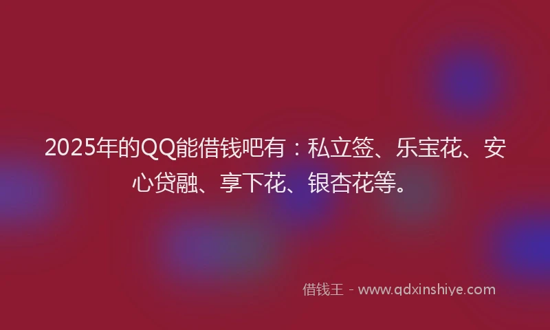 2025年的QQ能借钱吧有：私立签、乐宝花、安心贷融、享下花、银杏花等。
