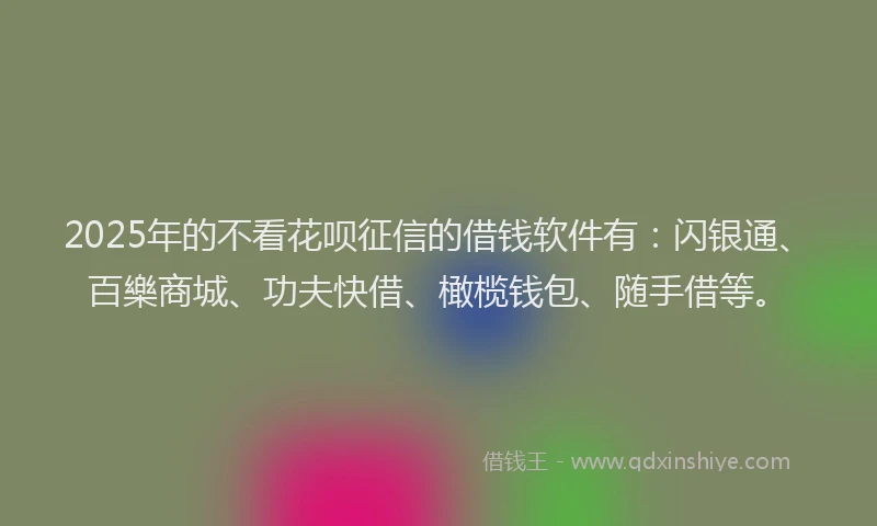 2025年的不看花呗征信的借钱软件有：闪银通、百樂商城、功夫快借、橄榄钱包、随手借等。